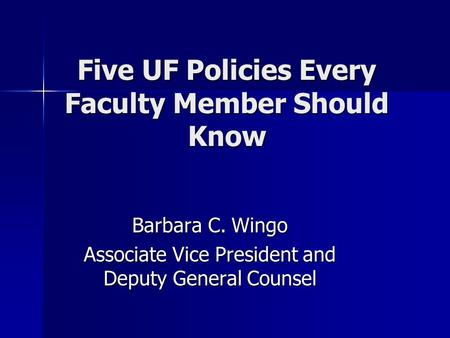 Five UF Policies Every Faculty Member Should Know Barbara C. Wingo Associate Vice President and Deputy General Counsel.