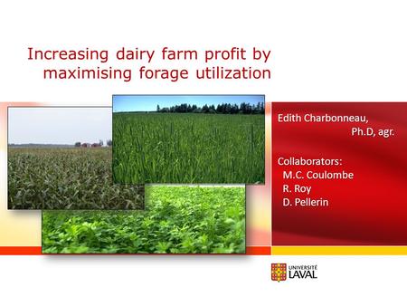 Increasing dairy farm profit by maximising forage utilization Edith Charbonneau, Ph.D, agr. Collaborators: M.C. Coulombe M.C. Coulombe R. Roy R. Roy D.