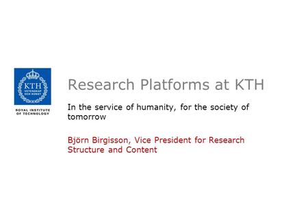 Research Platforms at KTH In the service of humanity, for the society of tomorrow Björn Birgisson, Vice President for Research Structure and Content.