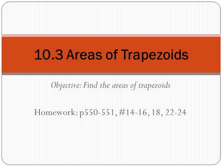 Objective: Find the areas of trapezoids Homework: p550-551, #14-16, 18, 22-24 10.3 Areas of Trapezoids.