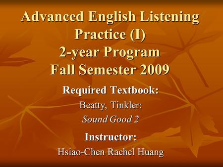 Advanced English Listening Practice (I) 2-year Program Fall Semester 2009 Required Textbook: Beatty, Tinkler: Sound Good 2 Instructor: Hsiao-Chen Rachel.