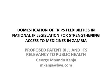 DOMESTICATION OF TRIPS FLEXIBILITIES IN NATIONAL IP LEGISLATION FOR STRENGTHENING ACCESS TO MEDICINES IN ZAMBIA PROPOSED PATENT BILL AND ITS RELEVANCY.