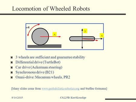9/14/2015CS225B Kurt Konolige Locomotion of Wheeled Robots 3 wheels are sufficient and guarantee stability Differential drive (TurtleBot) Car drive (Ackerman.