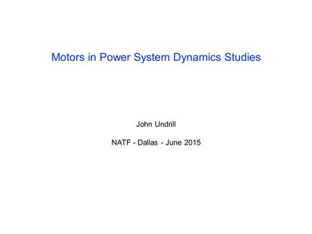 Motors in Power System Dynamics Studies John Undrill NATF - Dallas - June 2015.