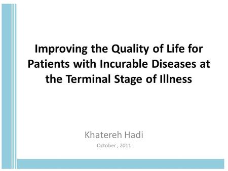 Improving the Quality of Life for Patients with Incurable Diseases at the Terminal Stage of Illness Khatereh Hadi October, 2011.