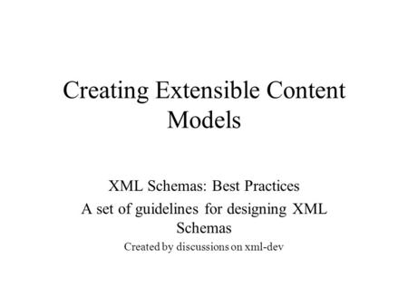 Creating Extensible Content Models XML Schemas: Best Practices A set of guidelines for designing XML Schemas Created by discussions on xml-dev.