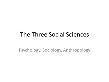 The Three Social Sciences Psychology, Sociology, Anthropology.