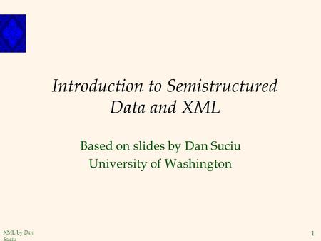 XML by Dan Suciu 1 Introduction to Semistructured Data and XML Based on slides by Dan Suciu University of Washington.