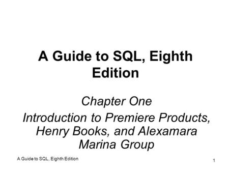A Guide to SQL, Eighth Edition 1 Chapter One Introduction to Premiere Products, Henry Books, and Alexamara Marina Group.