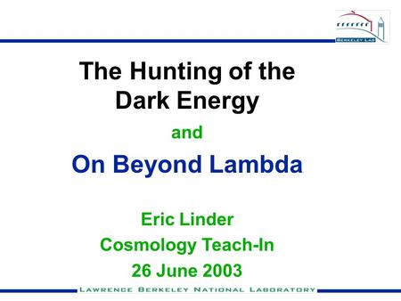 The Hunting of the Dark Energy and On Beyond Lambda Eric Linder Cosmology Teach-In 26 June 2003.