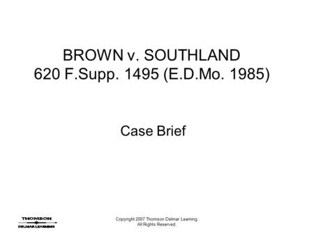 Copyright 2007 Thomson Delmar Learning. All Rights Reserved. BROWN v. SOUTHLAND 620 F.Supp. 1495 (E.D.Mo. 1985) Case Brief.
