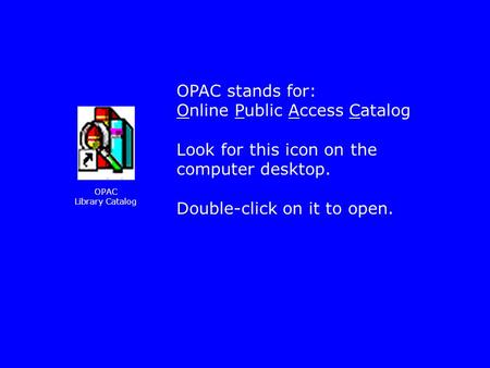 OPAC stands for: Online Public Access Catalog Look for this icon on the computer desktop. Double-click on it to open. OPAC Library Catalog.