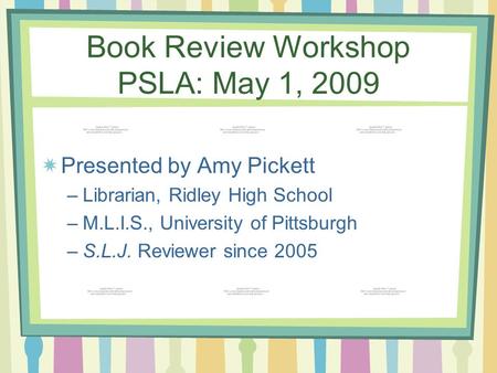 Book Review Workshop PSLA: May 1, 2009 Presented by Amy Pickett –Librarian, Ridley High School –M.L.I.S., University of Pittsburgh –S.L.J. Reviewer since.