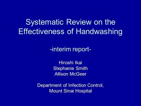 Systematic Review on the Effectiveness of Handwashing -interim report- Hiroshi Ikai Stephanie Smith Allison McGeer Department of Infection Control, Mount.