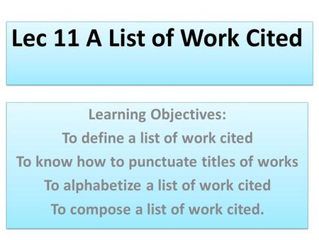 Lec 11 A List of Work Cited Learning Objectives: To define a list of work cited To know how to punctuate titles of works To alphabetize a list of work.