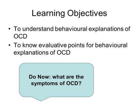 Learning Objectives To understand behavioural explanations of OCD To know evaluative points for behavioural explanations of OCD Do Now: what are the symptoms.