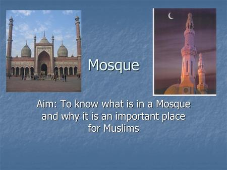 Mosque Aim: To know what is in a Mosque and why it is an important place for Muslims.