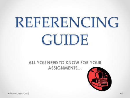 REFERENCING GUIDE REFERENCING GUIDE ALL YOU NEED TO KNOW FOR YOUR ASSIGNMENTS… Fiona Maistry 20121.