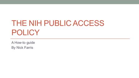 THE NIH PUBLIC ACCESS POLICY A How-to guide By Nick Farris.
