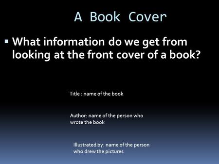 A Book Cover  What information do we get from looking at the front cover of a book? Title : name of the book Author: name of the person who wrote the.