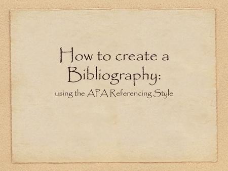 How to create a Bibliography: using the APA Referencing Style.