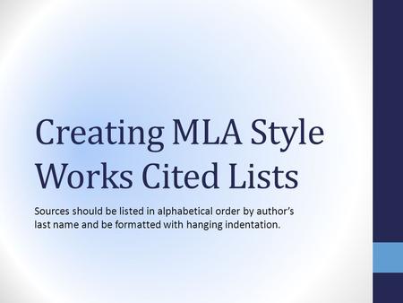 Creating MLA Style Works Cited Lists Sources should be listed in alphabetical order by author’s last name and be formatted with hanging indentation.