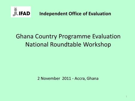 Ghana Country Programme Evaluation National Roundtable Workshop 2 November 2011 - Accra, Ghana 1 Independent Office of Evaluation.