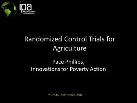 Randomized Control Trials for Agriculture Pace Phillips, Innovations for Poverty Action www.poverty-action.org.