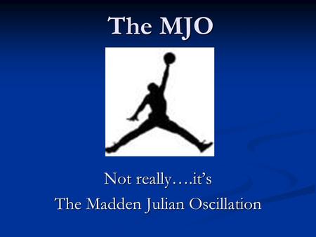 The MJO Not really….it’s The Madden Julian Oscillation.