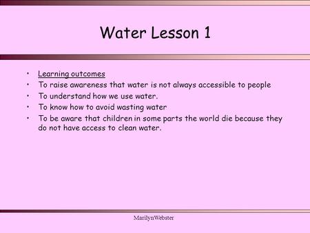 MarilynWebster Water Lesson 1 Learning outcomes To raise awareness that water is not always accessible to people To understand how we use water. To know.
