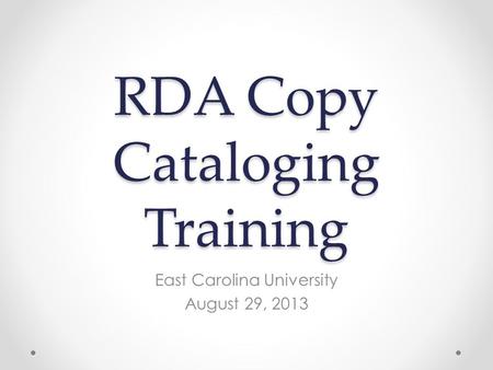 RDA Copy Cataloging Training East Carolina University August 29, 2013.