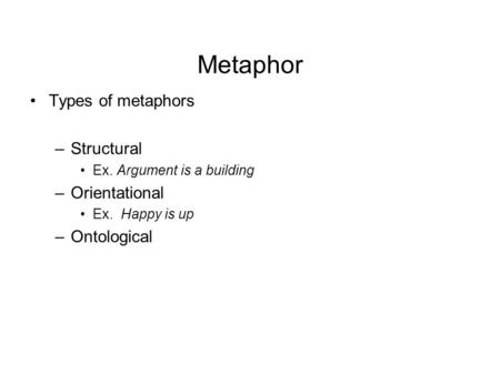 Metaphor Types of metaphors –Structural Ex. Argument is a building –Orientational Ex. Happy is up –Ontological.