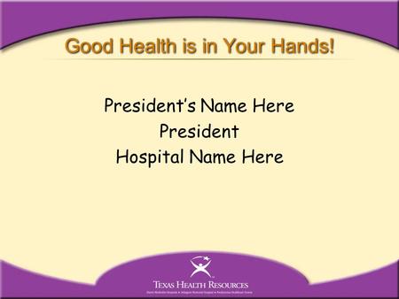 Good Health is in Your Hands! President’s Name Here President Hospital Name Here.