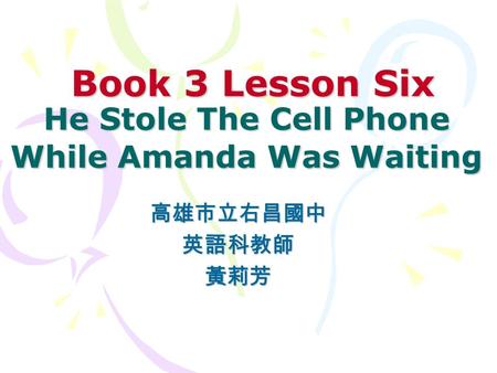 Book 3 Lesson Six He Stole The Cell Phone While Amanda Was Waiting Book 3 Lesson Six He Stole The Cell Phone While Amanda Was Waiting 高雄市立右昌國中英語科教師黃莉芳.