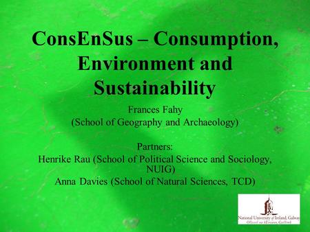 ConsEnSus – Consumption, Environment and Sustainability Frances Fahy (School of Geography and Archaeology) Partners: Henrike Rau (School of Political Science.