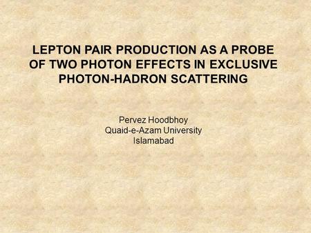 LEPTON PAIR PRODUCTION AS A PROBE OF TWO PHOTON EFFECTS IN EXCLUSIVE PHOTON-HADRON SCATTERING Pervez Hoodbhoy Quaid-e-Azam University Islamabad.