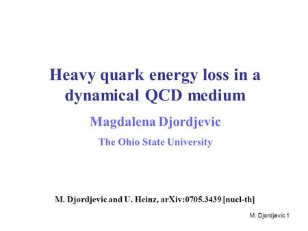 M. Djordjevic 1 Heavy quark energy loss in a dynamical QCD medium Magdalena Djordjevic The Ohio State University M. Djordjevic and U. Heinz, arXiv:0705.3439.