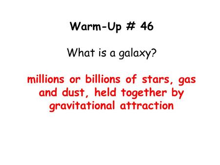 Warm-Up # 46 What is a galaxy? millions or billions of stars, gas and dust, held together by gravitational attraction.