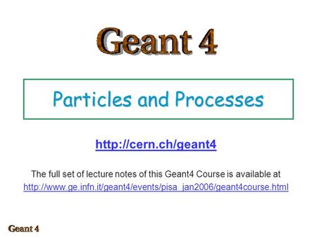 Particles and Processes  The full set of lecture notes of this Geant4 Course is available at