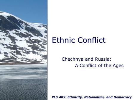 PLS 405: Ethnicity, Nationalism, and Democracy Ethnic Conflict Chechnya and Russia: A Conflict of the Ages.