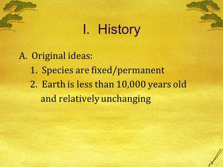I. History A. Original ideas: 1. Species are fixed/permanent 2. Earth is less than 10,000 years old and relatively unchanging.