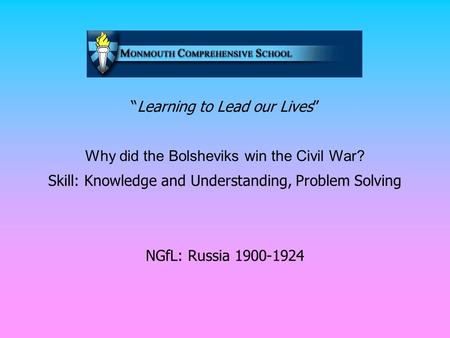 “Learning to Lead our Lives” Why did the Bolsheviks win the Civil War? Skill: Knowledge and Understanding, Problem Solving NGfL: Russia 1900-1924.