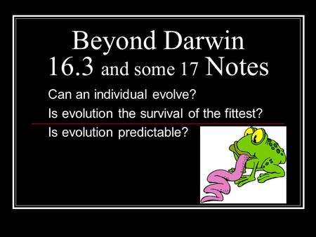 Beyond Darwin 16.3 and some 17 Notes Can an individual evolve? Is evolution the survival of the fittest? Is evolution predictable?