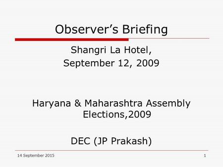 14 September 20151 Observer’s Briefing Shangri La Hotel, September 12, 2009 Haryana & Maharashtra Assembly Elections,2009 DEC (JP Prakash)