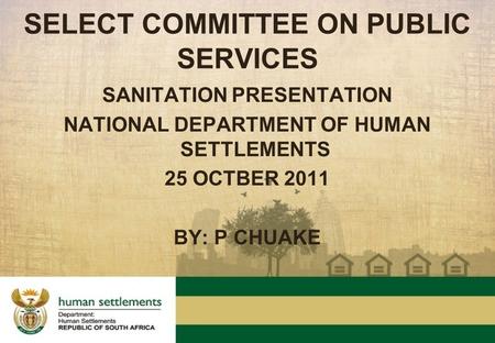 SANITATION PRESENTATION NATIONAL DEPARTMENT OF HUMAN SETTLEMENTS 25 OCTBER 2011 BY: P CHUAKE SELECT COMMITTEE ON PUBLIC SERVICES.
