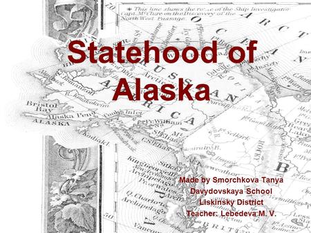 Statehood of Alaska Made by Smorchkova Tanya Davydovskaya School Liskinsky District Teacher: Lebedeva M. V.