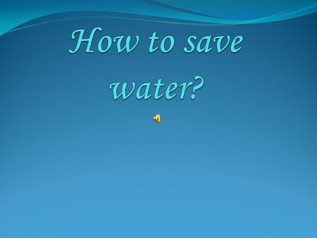 Saving water in each room of our house can be a starting point to save water on a larger scale. In this presentation we are going to give you some advice.