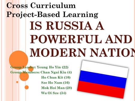 IS RUSSIA A POWERFUL AND MODERN NATION? Group Leader: Yeung Ho Yin (22) Group Members: Chan Ngai Kiu (4) Ho Chun Kit (10) Sze Ho Nam (16) Mok Hoi Man (28)