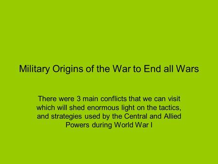 Military Origins of the War to End all Wars There were 3 main conflicts that we can visit which will shed enormous light on the tactics, and strategies.