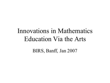 Innovations in Mathematics Education Via the Arts BIRS, Banff, Jan 2007.